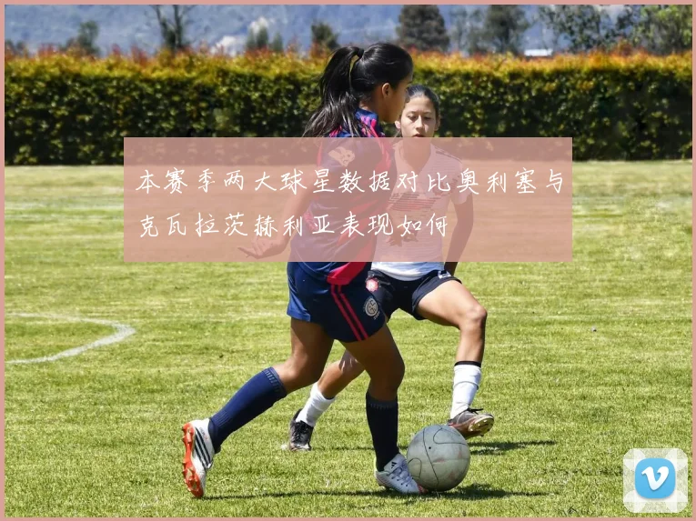 本赛季两大球星数据对比奥利塞与克瓦拉茨赫利亚表现如何