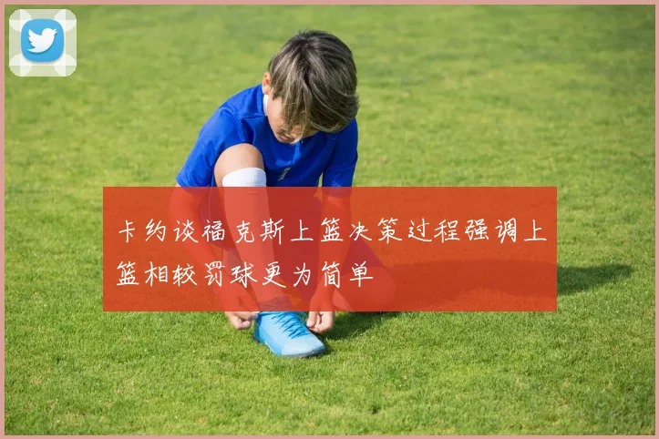 卡约谈福克斯上篮决策过程强调上篮相较罚球更为简单
