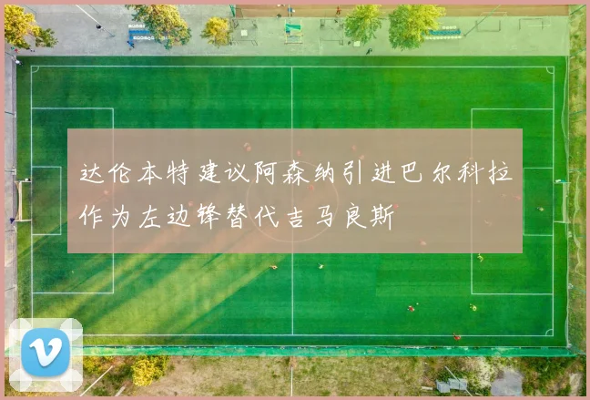 达伦本特建议阿森纳引进巴尔科拉作为左边锋替代吉马良斯