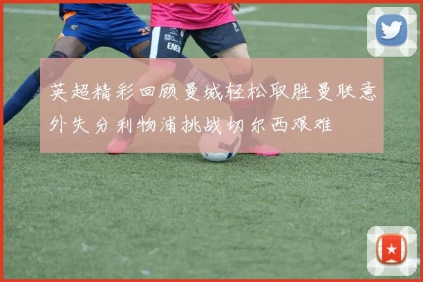 英超精彩回顾曼城轻松取胜曼联意外失分利物浦挑战切尔西艰难