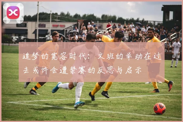 追梦的宽容时代：文班的举动在过去或许会遭禁赛的反思与启示