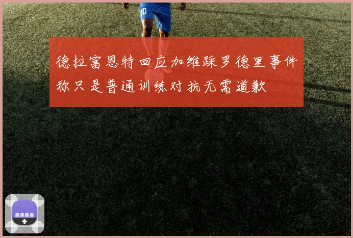 德拉富恩特回应加维踩罗德里事件称只是普通训练对抗无需道歉