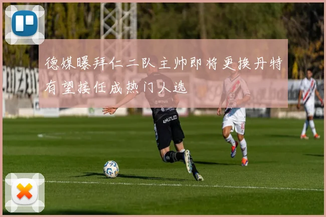 德媒曝拜仁二队主帅即将更换丹特有望接任成热门人选
