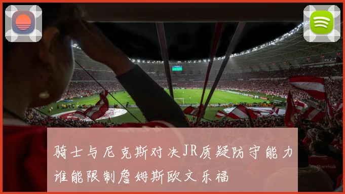 骑士与尼克斯对决JR质疑防守能力谁能限制詹姆斯欧文乐福