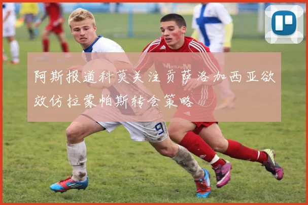阿斯报道科莫关注贡萨洛加西亚欲效仿拉蒙帕斯转会策略