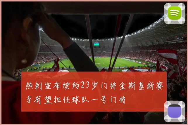热刺宣布续约23岁门将金斯基新赛季有望担任球队一号门将