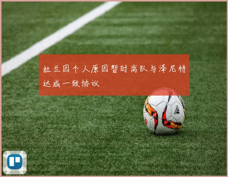 杜兰因个人原因暂时离队与泽尼特达成一致协议