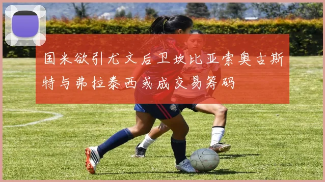国米欲引尤文后卫坎比亚索奥古斯特与弗拉泰西或成交易筹码