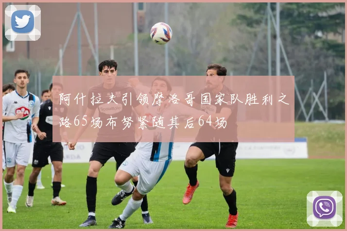 阿什拉夫引领摩洛哥国家队胜利之路65场布努紧随其后64场