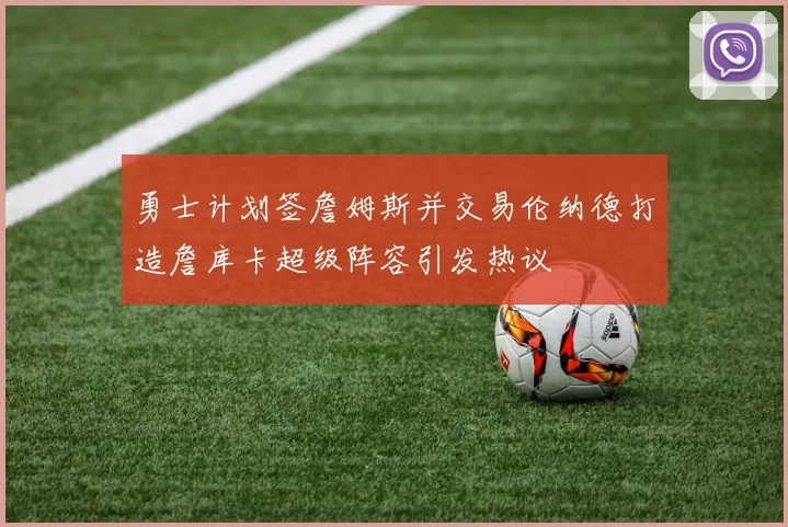 勇士计划签詹姆斯并交易伦纳德打造詹库卡超级阵容引发热议