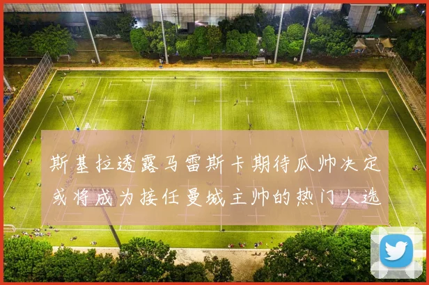 斯基拉透露马雷斯卡期待瓜帅决定或将成为接任曼城主帅的热门人选