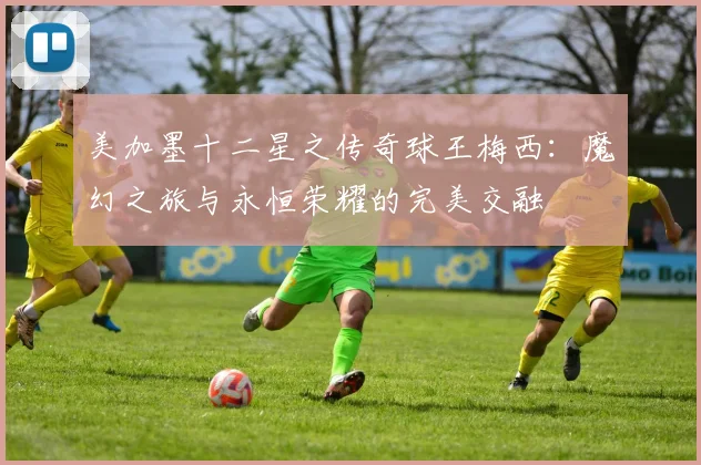 美加墨十二星之传奇球王梅西：魔幻之旅与永恒荣耀的完美交融