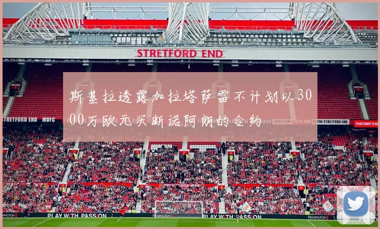 斯基拉透露加拉塔萨雷不计划以3000万欧元买断诺阿朗的合约