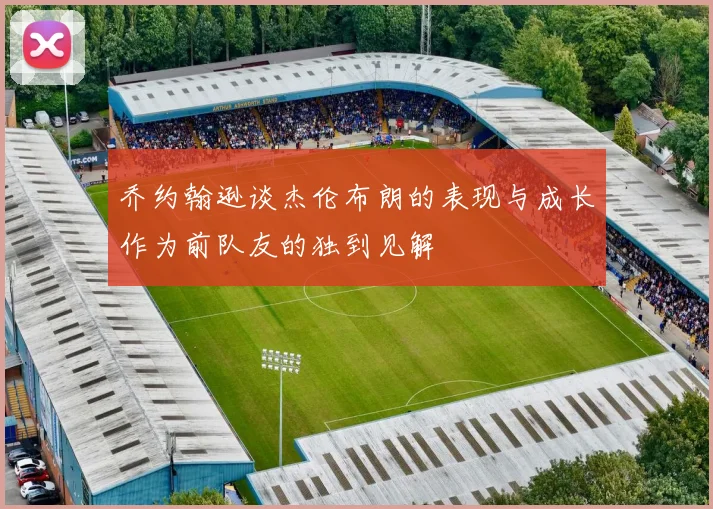 乔约翰逊谈杰伦布朗的表现与成长作为前队友的独到见解