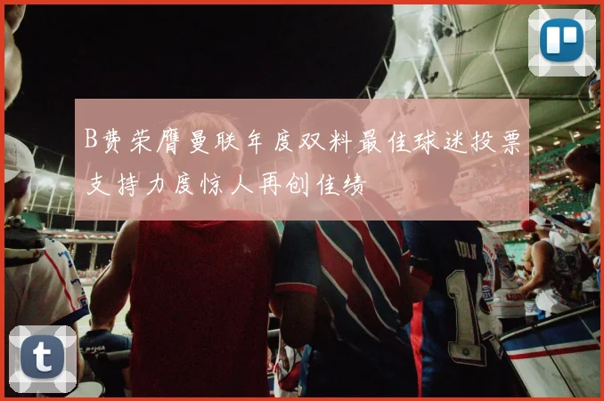 B费荣膺曼联年度双料最佳球迷投票支持力度惊人再创佳绩