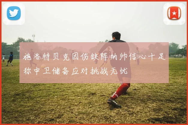 施洛特贝克因伤缺阵纳帅信心十足称中卫储备应对挑战无忧