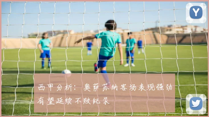西甲分析：奥萨苏纳客场表现强劲有望延续不败纪录