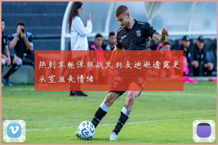 热刺末轮保级战失利麦迪逊透露更衣室沮丧情绪