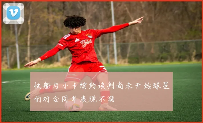快船与小卡续约谈判尚未开始球星们对合同年表现不满