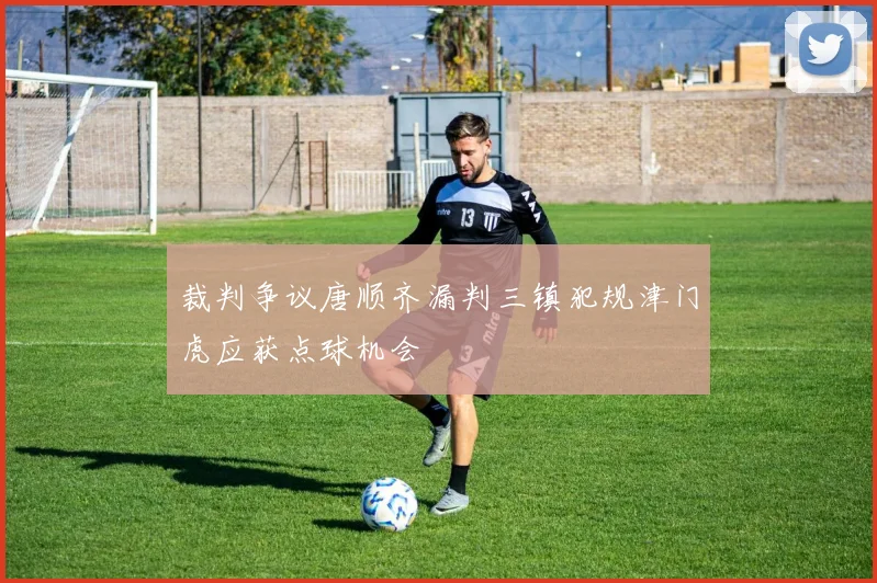 裁判争议唐顺齐漏判三镇犯规津门虎应获点球机会