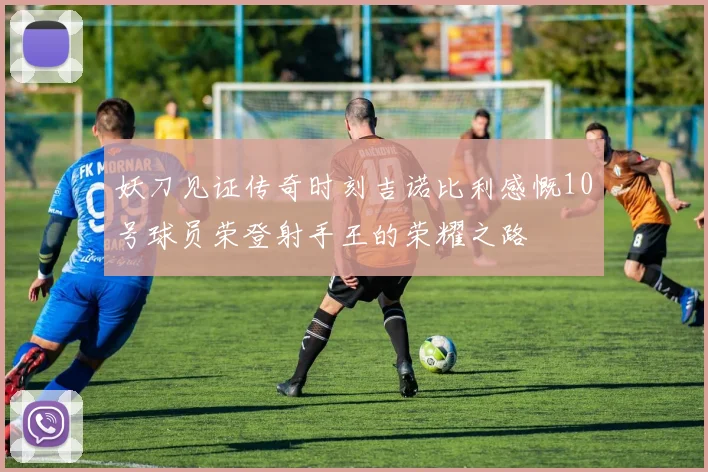 妖刀见证传奇时刻吉诺比利感慨10号球员荣登射手王的荣耀之路