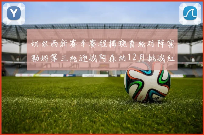 切尔西新赛季赛程揭晓首轮对阵富勒姆第三轮迎战阿森纳12月挑战红军和蓝月亮