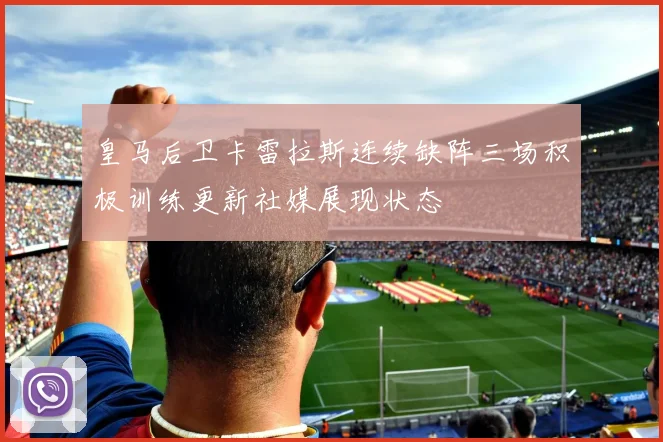 皇马后卫卡雷拉斯连续缺阵三场积极训练更新社媒展现状态