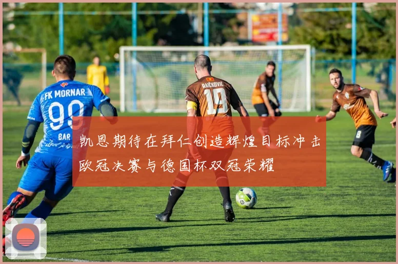 凯恩期待在拜仁创造辉煌目标冲击欧冠决赛与德国杯双冠荣耀