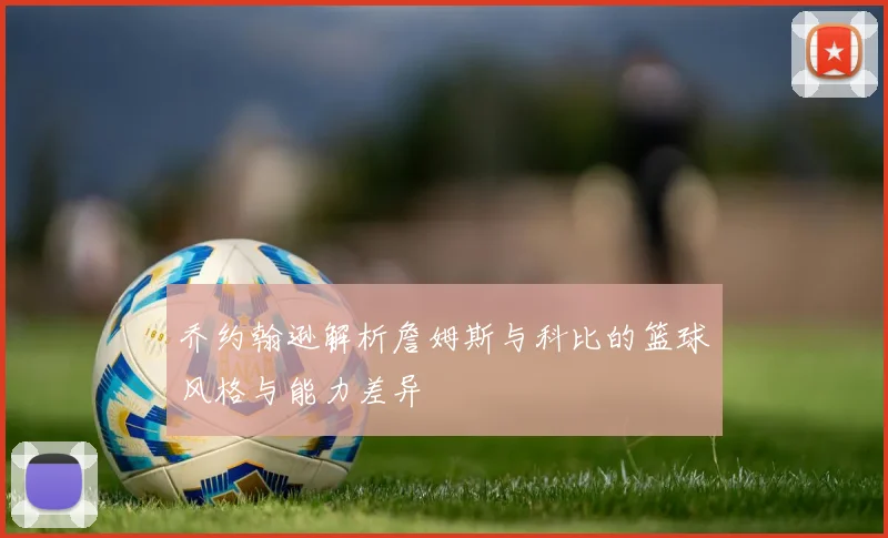 乔约翰逊解析詹姆斯与科比的篮球风格与能力差异