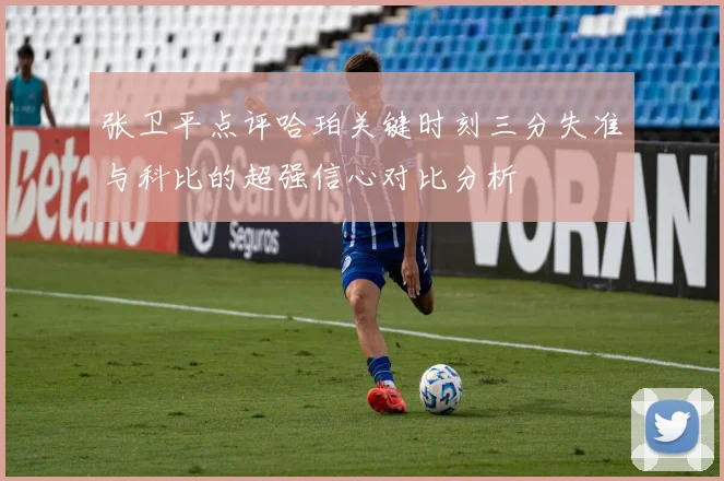 张卫平点评哈珀关键时刻三分失准与科比的超强信心对比分析